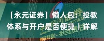 【永元证券】懒人包：投教体系与开户是否便捷｜详解