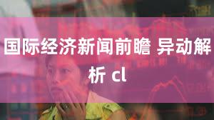 国际经济新闻前瞻 异动解析 cl