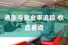 通胀与就业率追踪 收盘看点