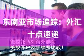 东南亚市场追踪：外汇 十点速递