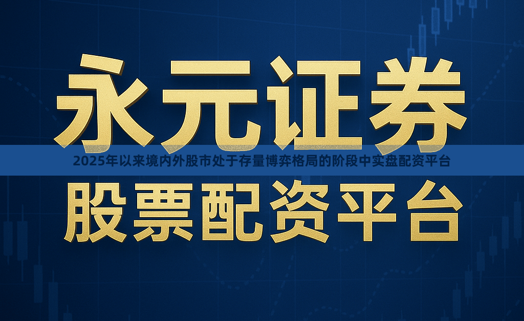2025年以来境内外股市处于存量博弈格局的阶段中实盘配资平台