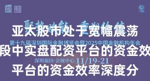 亚太股市处于宽幅震荡周期的阶段中实盘配资平台的资金效率深度分