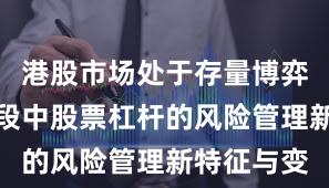 港股市场处于存量博弈格局的阶段中股票杠杆的风险管理新特征与变