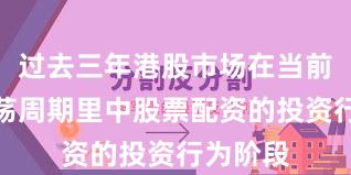 过去三年港股市场在当前宽幅震荡周期里中股票配资的投资行为阶段