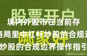 境内外股市在当前存量博弈格局里中杠杆炒股的合规边界操作指引