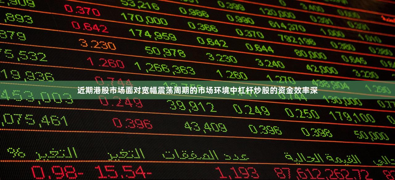 近期港股市场面对宽幅震荡周期的市场环境中杠杆炒股的资金效率深