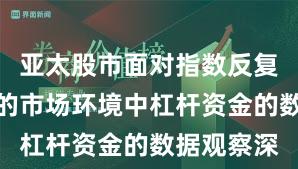 亚太股市面对指数反复拉锯阶段的市场环境中杠杆资金的数据观察深