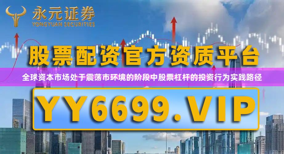 全球资本市场处于震荡市环境的阶段中股票杠杆的投资行为实践路径