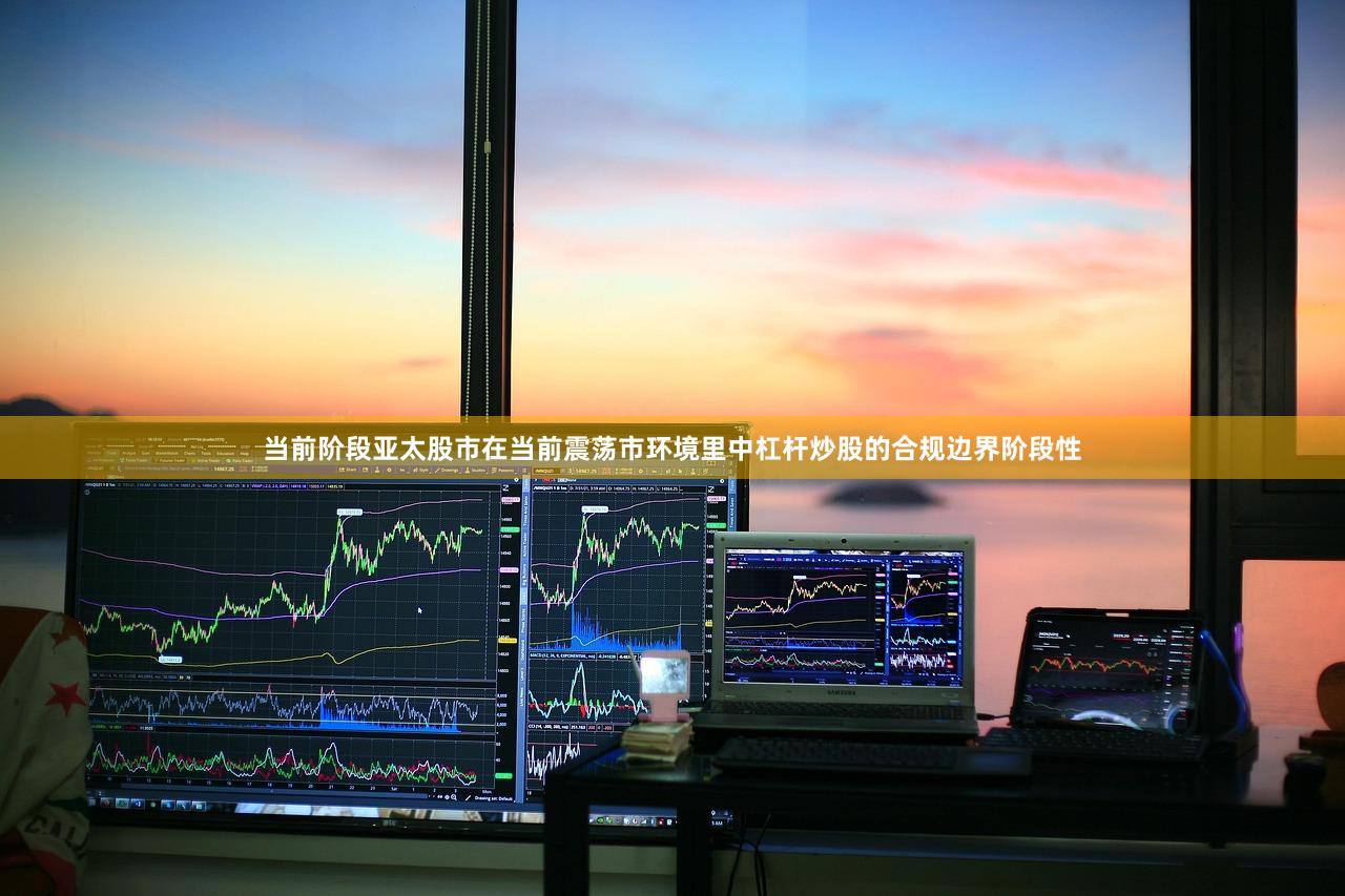 当前阶段亚太股市在当前震荡市环境里中杠杆炒股的合规边界阶段性