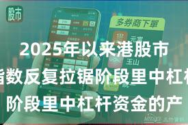 2025年以来港股市场在当前指数反复拉锯阶段里中杠杆资金的产