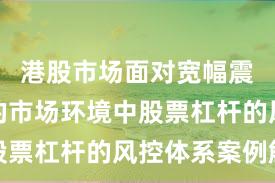 港股市场面对宽幅震荡周期的市场环境中股票杠杆的风控体系案例解