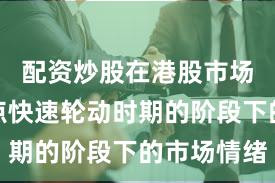 配资炒股在港股市场处于热点快速轮动时期的阶段下的市场情绪