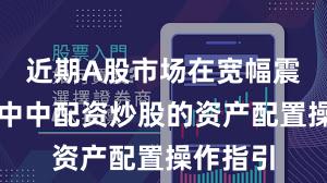 近期A股市场在宽幅震荡周期中中配资炒股的资产配置操作指引