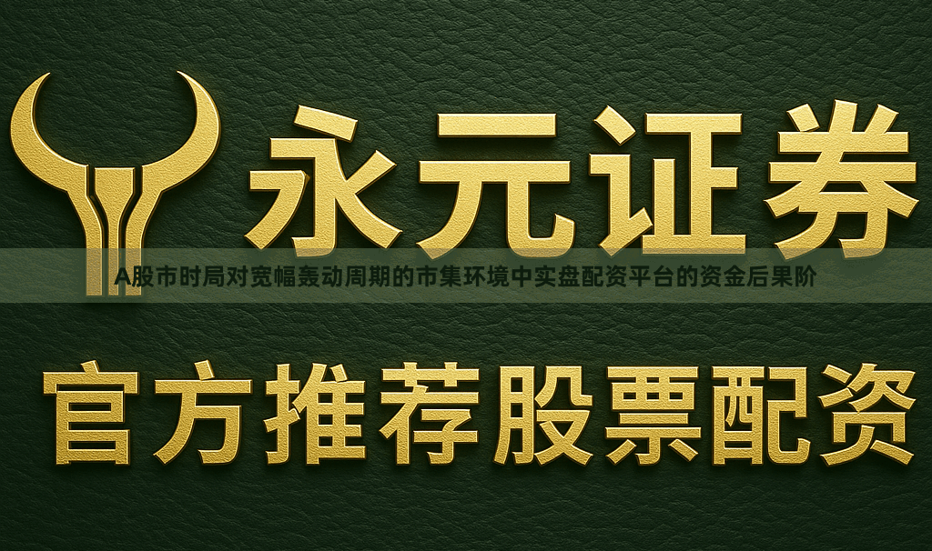 A股市时局对宽幅轰动周期的市集环境中实盘配资平台的资金后果阶