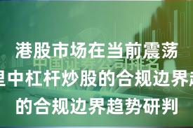 港股市场在当前震荡市环境里中杠杆炒股的合规边界趋势研判