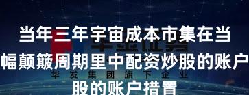 当年三年宇宙成本市集在当前宽幅颠簸周期里中配资炒股的账户措置
