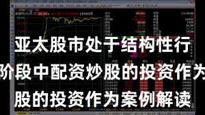 亚太股市处于结构性行情阶段的阶段中配资炒股的投资作为案例解读