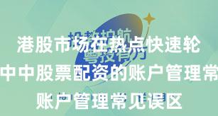 港股市场在热点快速轮动时期中中股票配资的账户管理常见误区