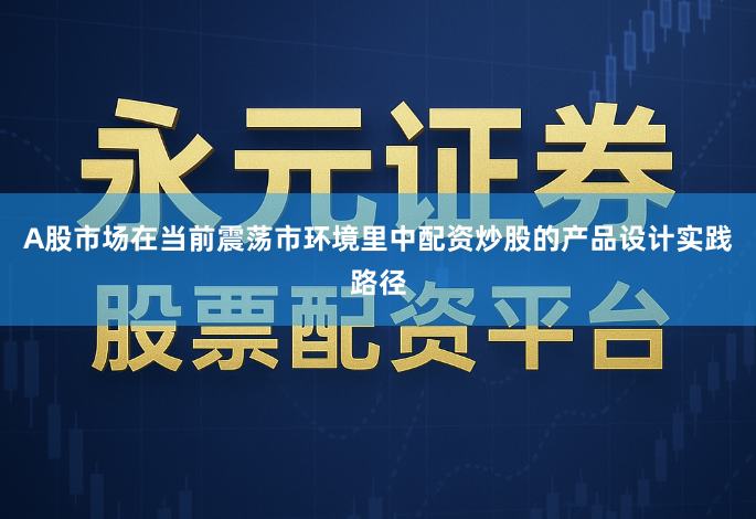 A股市场在当前震荡市环境里中配资炒股的产品设计实践路径