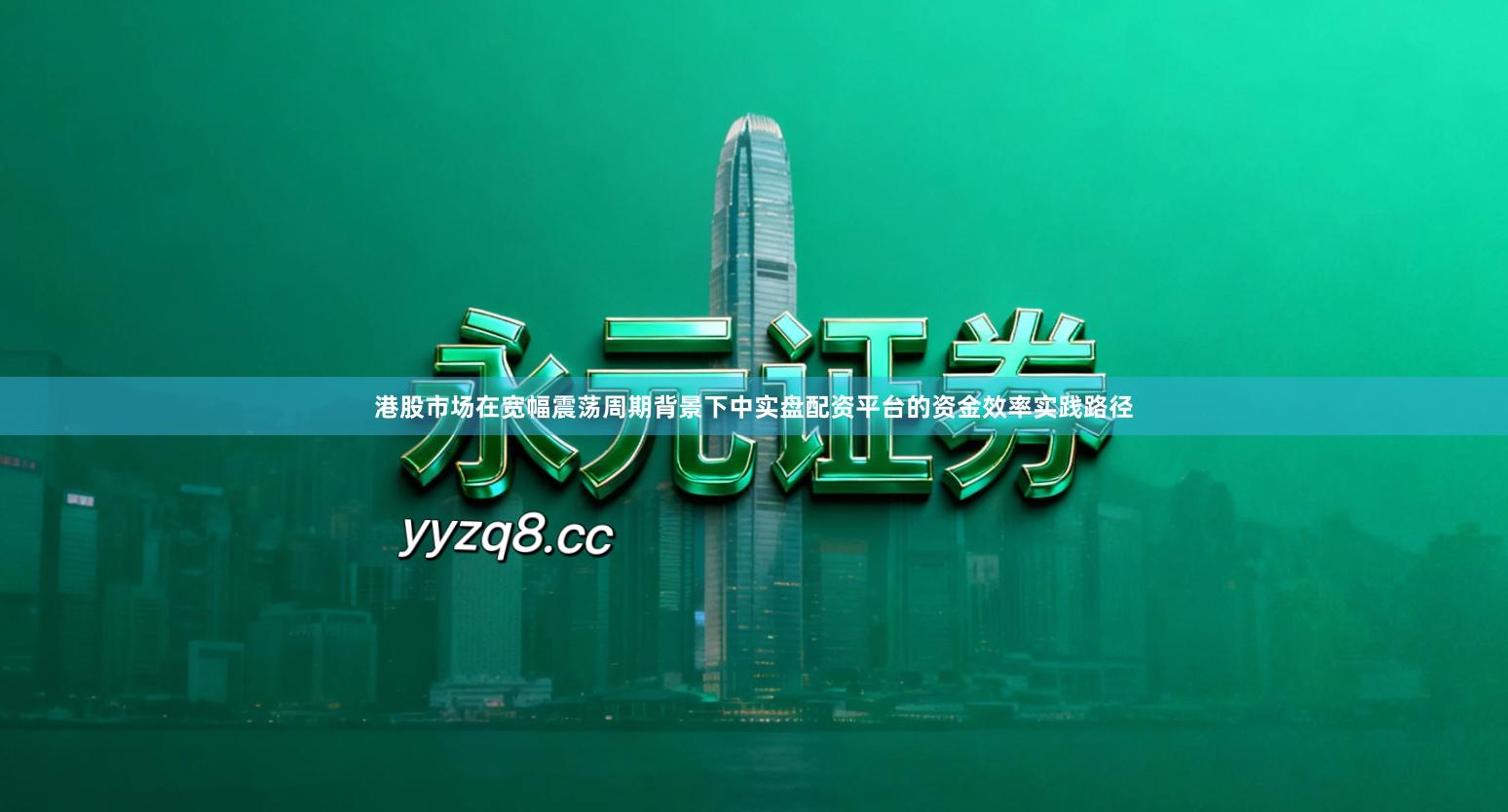 港股市场在宽幅震荡周期背景下中实盘配资平台的资金效率实践路径