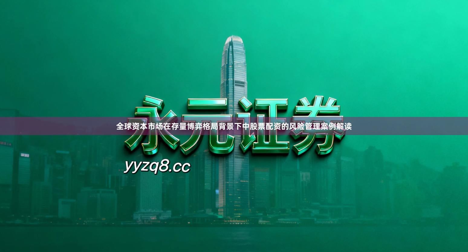 全球资本市场在存量博弈格局背景下中股票配资的风险管理案例解读