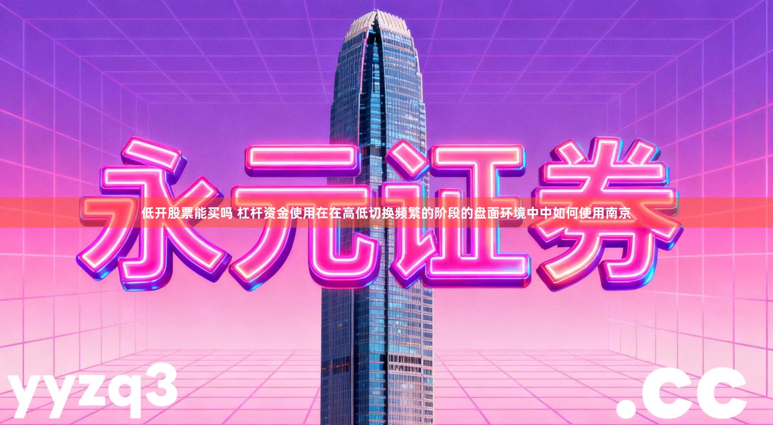 低开股票能买吗 杠杆资金使用在在高低切换频繁的阶段的盘面环境中中如何使用南京