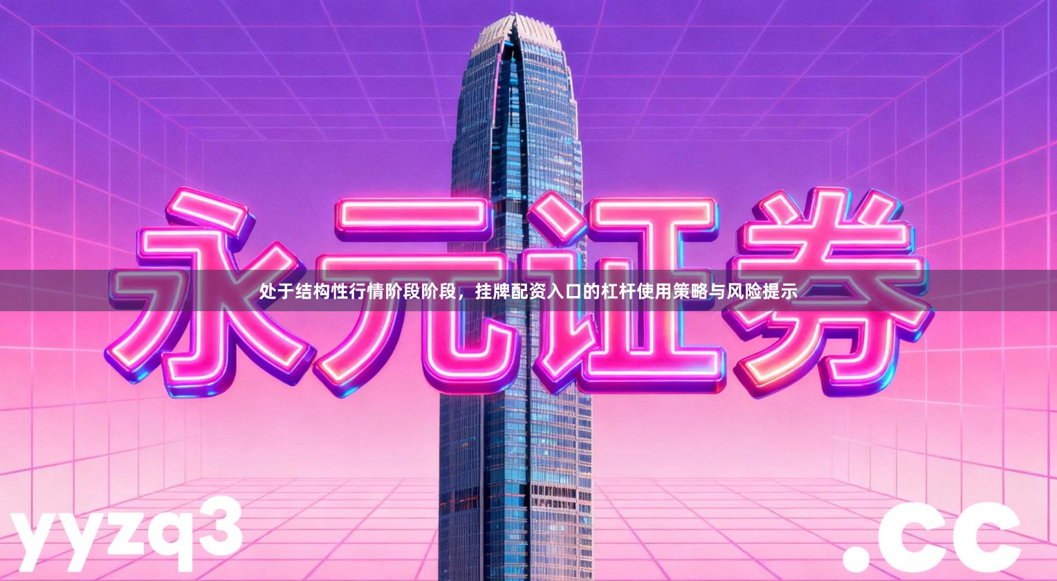 处于结构性行情阶段阶段，挂牌配资入口的杠杆使用策略与风险提示