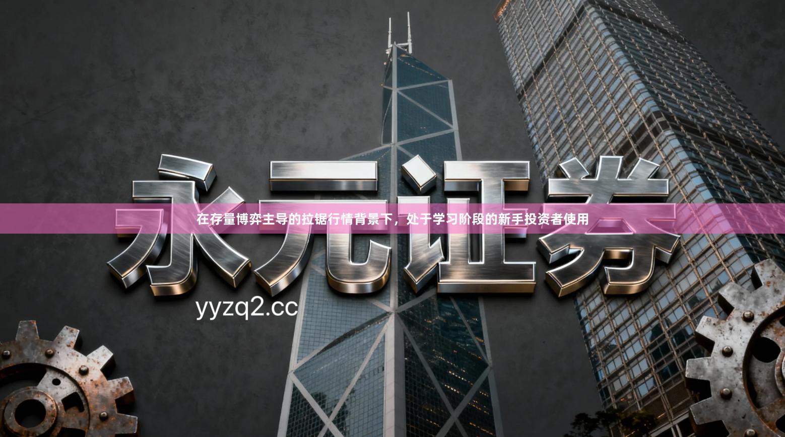 在存量博弈主导的拉锯行情背景下,处于学习阶段的新手投资者使用