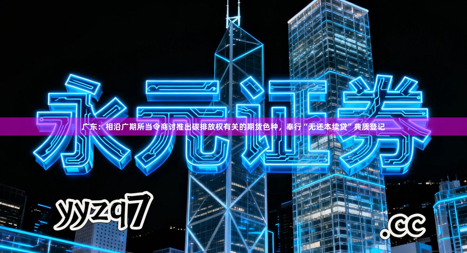 广东:相沿广期所当令商讨推出碳排放权有关的期货色种,奉行“无还本续贷”典质登记